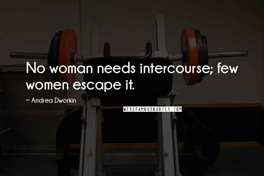 Andrea Dworkin Quotes: No woman needs intercourse; few women escape it.