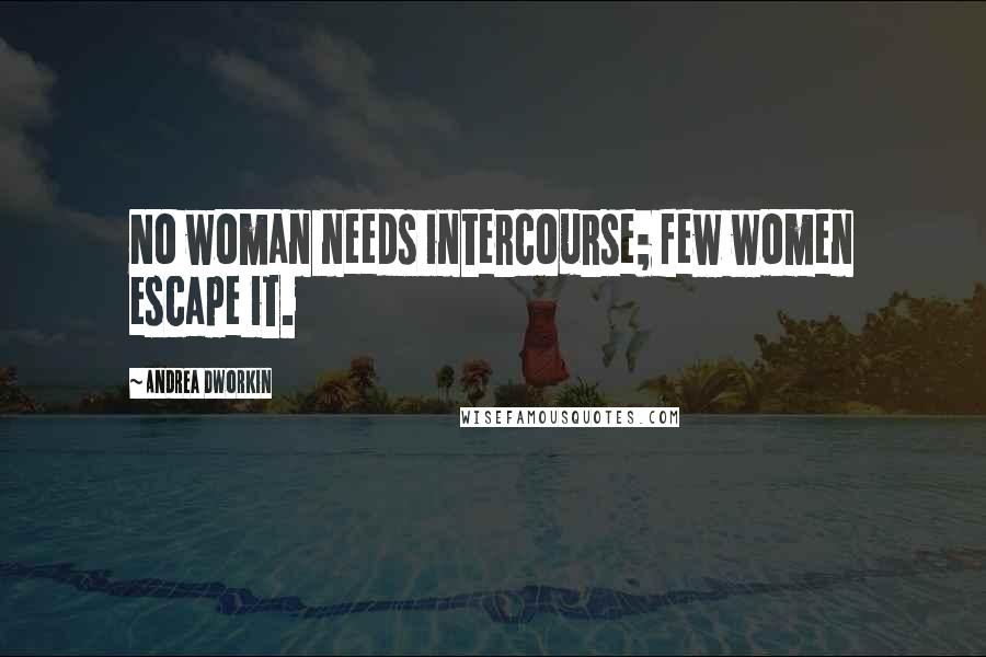Andrea Dworkin Quotes: No woman needs intercourse; few women escape it.
