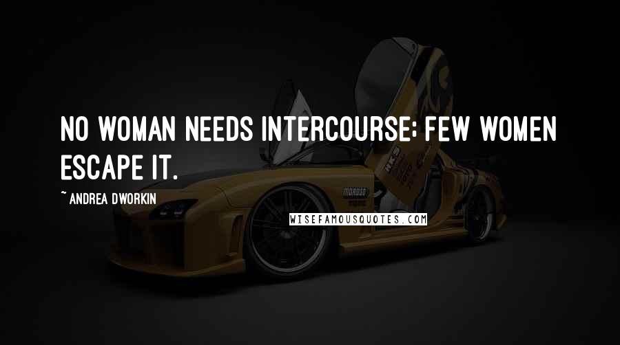 Andrea Dworkin Quotes: No woman needs intercourse; few women escape it.