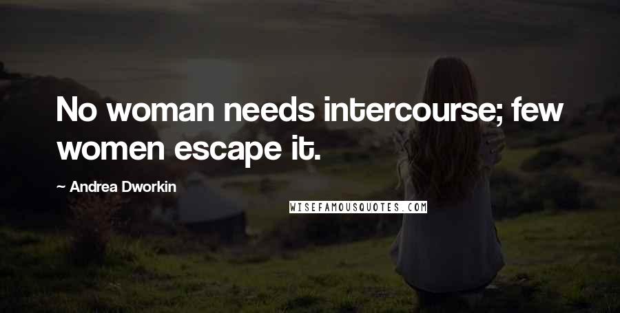 Andrea Dworkin Quotes: No woman needs intercourse; few women escape it.