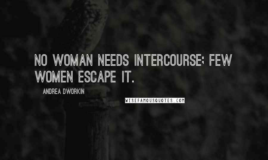 Andrea Dworkin Quotes: No woman needs intercourse; few women escape it.