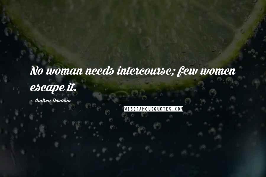 Andrea Dworkin Quotes: No woman needs intercourse; few women escape it.