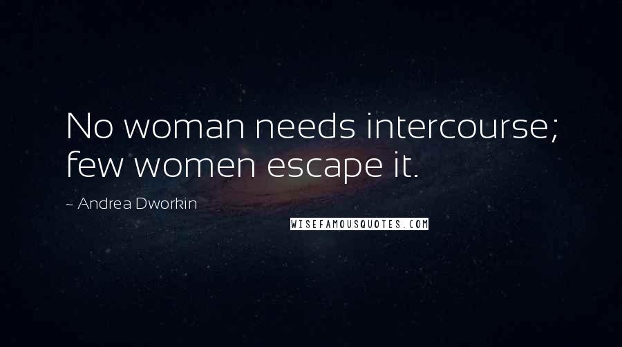 Andrea Dworkin Quotes: No woman needs intercourse; few women escape it.
