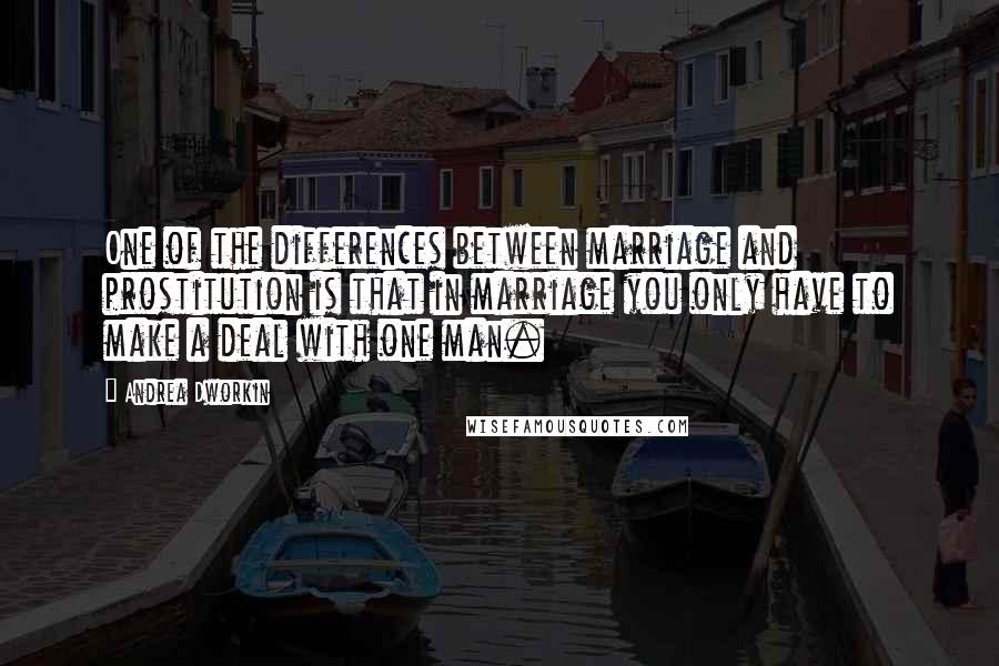 Andrea Dworkin Quotes: One of the differences between marriage and prostitution is that in marriage you only have to make a deal with one man.