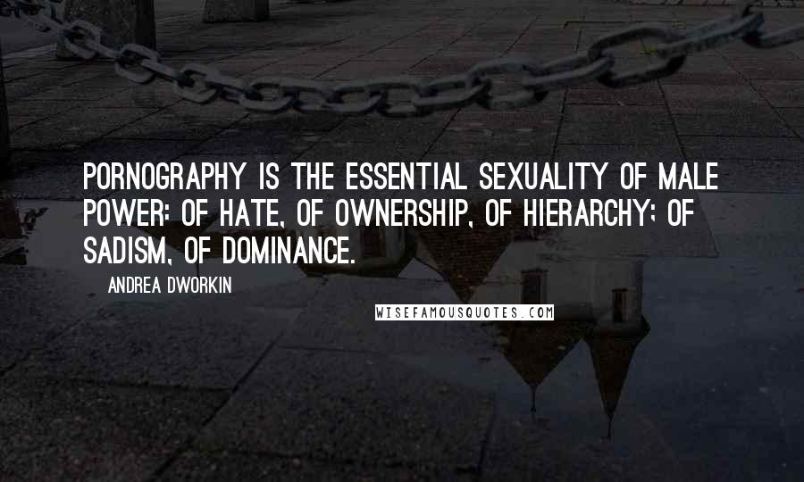 Andrea Dworkin Quotes: Pornography is the essential sexuality of male power: of hate, of ownership, of hierarchy; of sadism, of dominance.