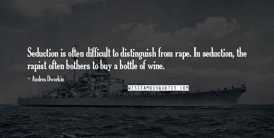 Andrea Dworkin Quotes: Seduction is often difficult to distinguish from rape. In seduction, the rapist often bothers to buy a bottle of wine.