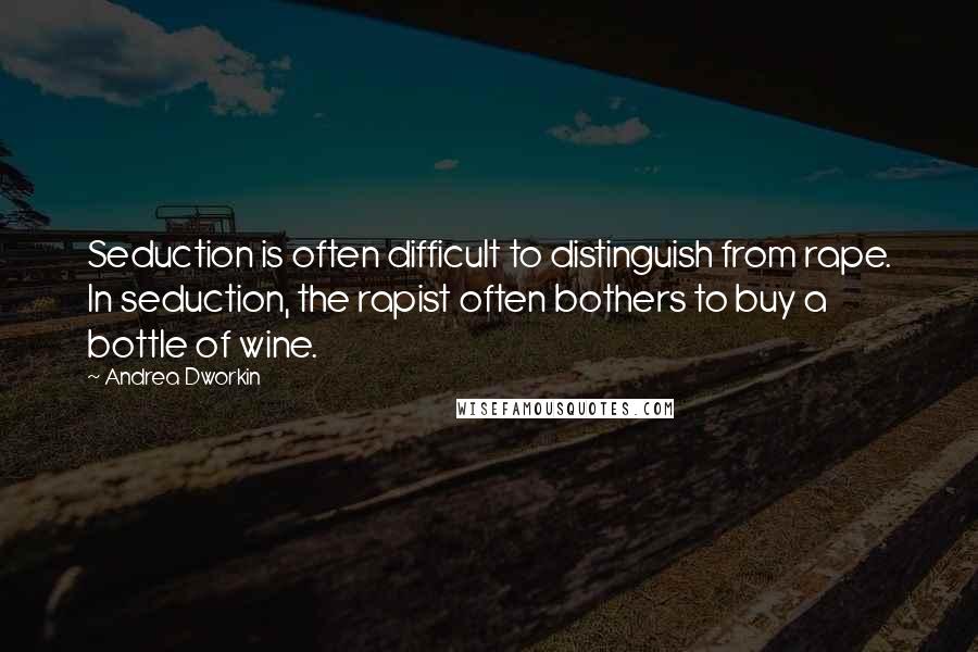 Andrea Dworkin Quotes: Seduction is often difficult to distinguish from rape. In seduction, the rapist often bothers to buy a bottle of wine.