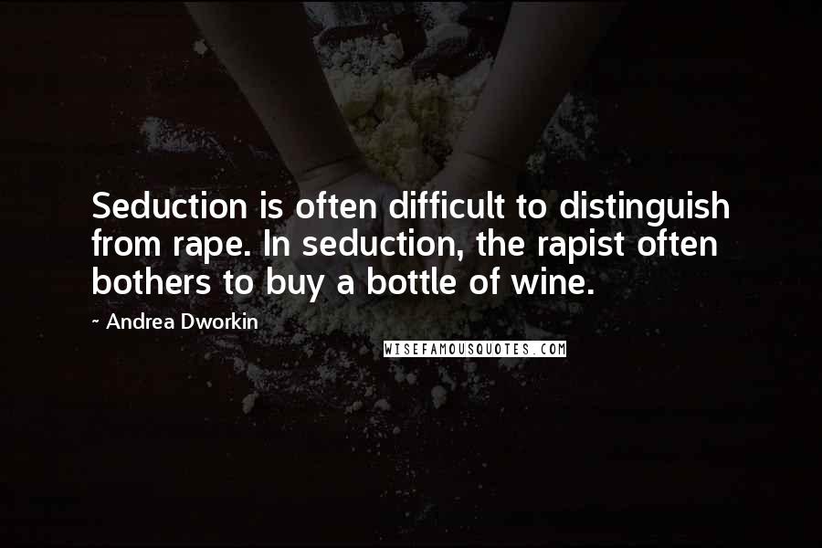 Andrea Dworkin Quotes: Seduction is often difficult to distinguish from rape. In seduction, the rapist often bothers to buy a bottle of wine.