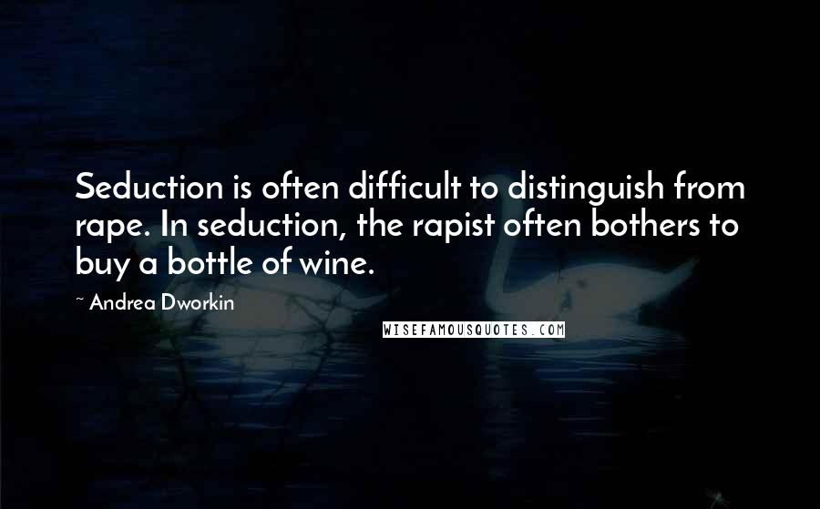 Andrea Dworkin Quotes: Seduction is often difficult to distinguish from rape. In seduction, the rapist often bothers to buy a bottle of wine.