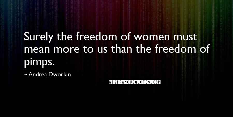 Andrea Dworkin Quotes: Surely the freedom of women must mean more to us than the freedom of pimps.