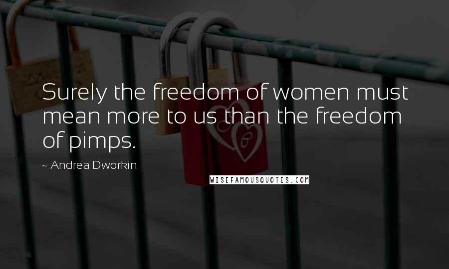 Andrea Dworkin Quotes: Surely the freedom of women must mean more to us than the freedom of pimps.