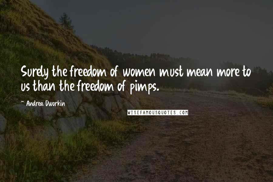 Andrea Dworkin Quotes: Surely the freedom of women must mean more to us than the freedom of pimps.