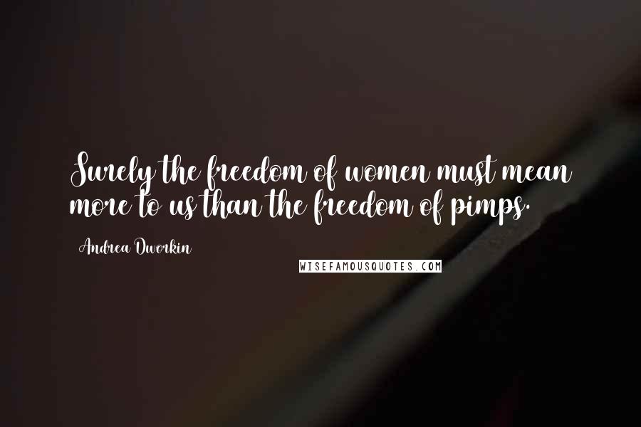 Andrea Dworkin Quotes: Surely the freedom of women must mean more to us than the freedom of pimps.