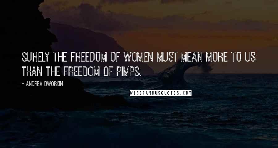 Andrea Dworkin Quotes: Surely the freedom of women must mean more to us than the freedom of pimps.