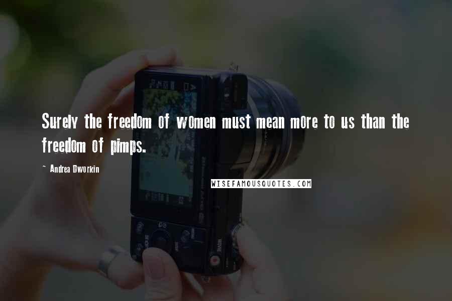 Andrea Dworkin Quotes: Surely the freedom of women must mean more to us than the freedom of pimps.