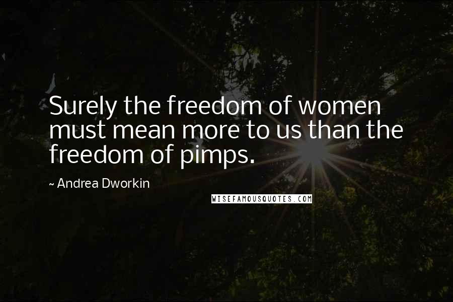 Andrea Dworkin Quotes: Surely the freedom of women must mean more to us than the freedom of pimps.