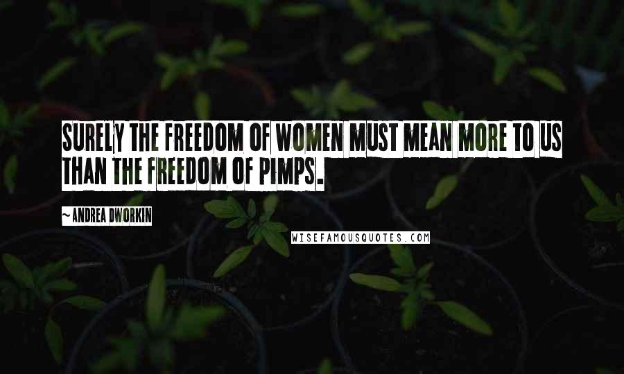 Andrea Dworkin Quotes: Surely the freedom of women must mean more to us than the freedom of pimps.