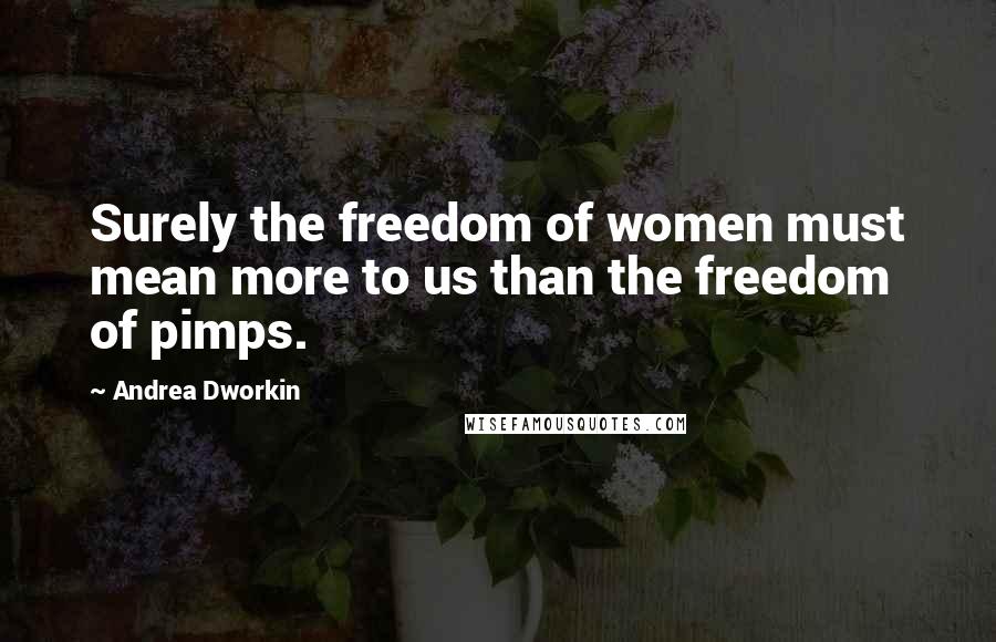 Andrea Dworkin Quotes: Surely the freedom of women must mean more to us than the freedom of pimps.