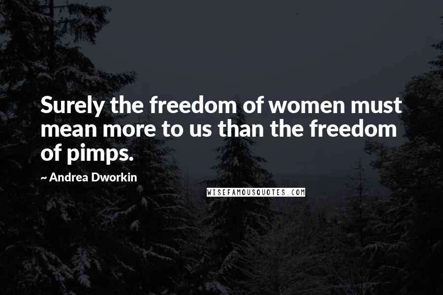 Andrea Dworkin Quotes: Surely the freedom of women must mean more to us than the freedom of pimps.