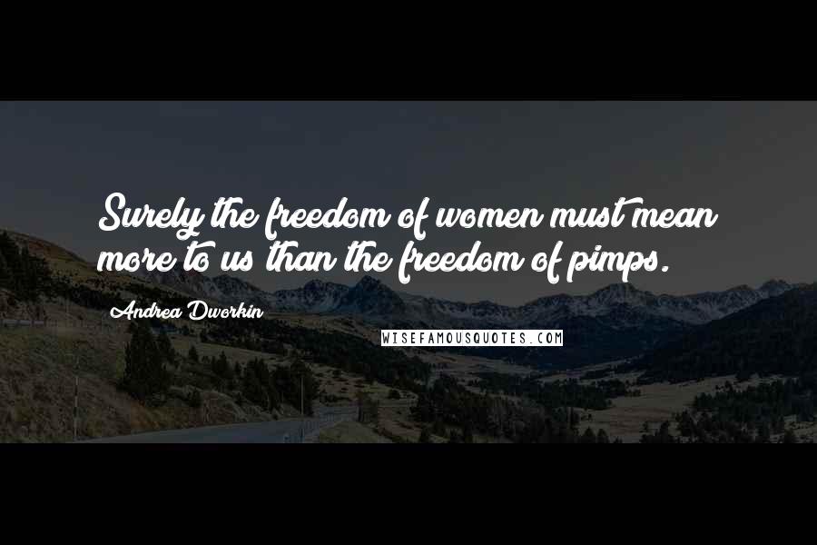 Andrea Dworkin Quotes: Surely the freedom of women must mean more to us than the freedom of pimps.