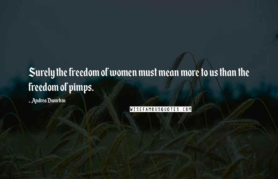 Andrea Dworkin Quotes: Surely the freedom of women must mean more to us than the freedom of pimps.