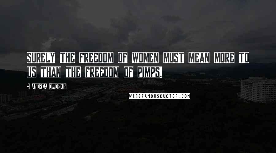 Andrea Dworkin Quotes: Surely the freedom of women must mean more to us than the freedom of pimps.