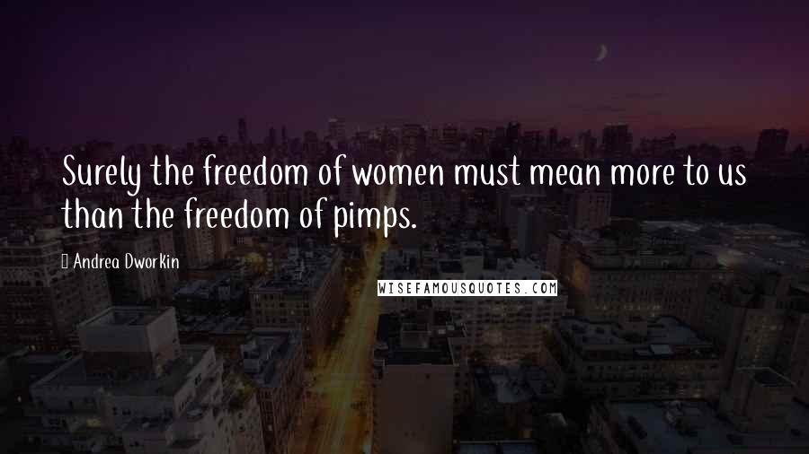 Andrea Dworkin Quotes: Surely the freedom of women must mean more to us than the freedom of pimps.