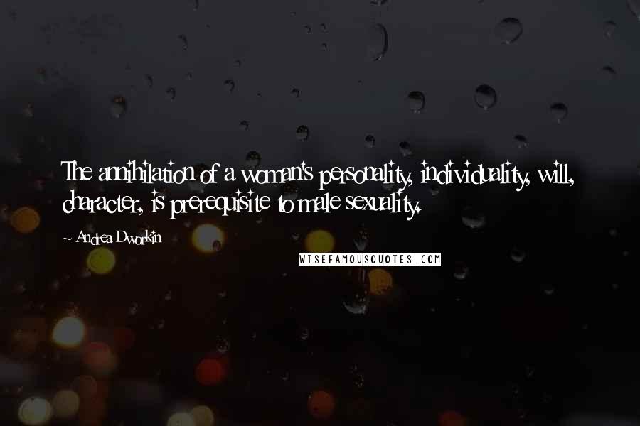 Andrea Dworkin Quotes: The annihilation of a woman's personality, individuality, will, character, is prerequisite to male sexuality.