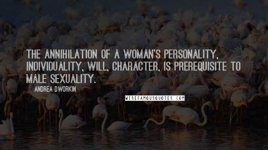 Andrea Dworkin Quotes: The annihilation of a woman's personality, individuality, will, character, is prerequisite to male sexuality.