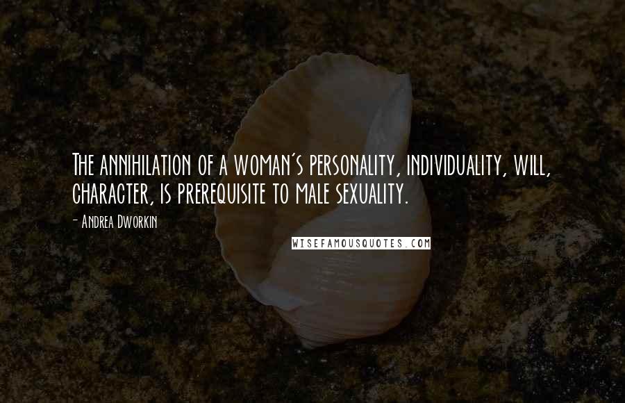 Andrea Dworkin Quotes: The annihilation of a woman's personality, individuality, will, character, is prerequisite to male sexuality.