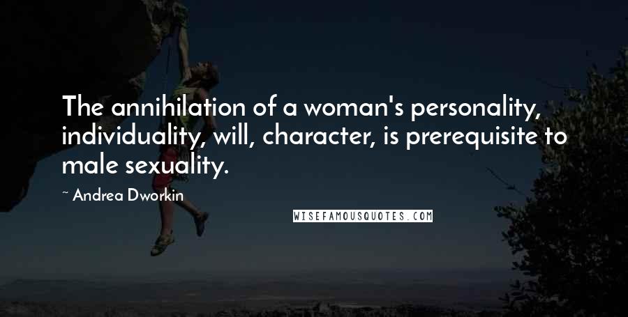 Andrea Dworkin Quotes: The annihilation of a woman's personality, individuality, will, character, is prerequisite to male sexuality.