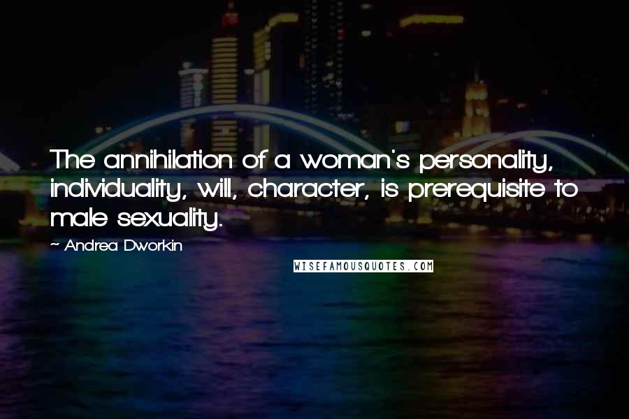 Andrea Dworkin Quotes: The annihilation of a woman's personality, individuality, will, character, is prerequisite to male sexuality.