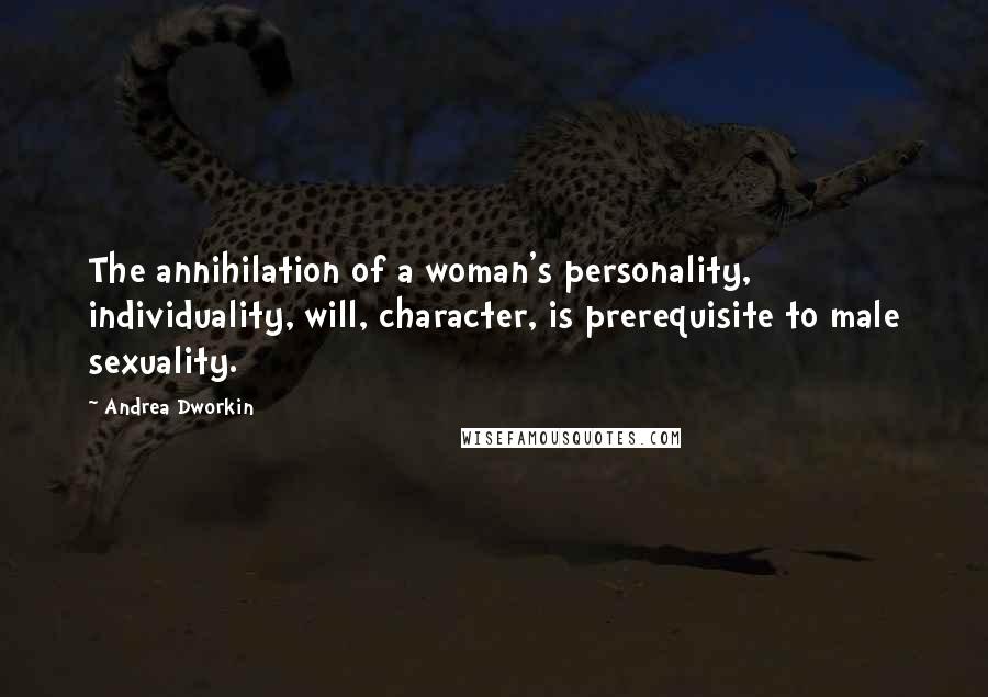 Andrea Dworkin Quotes: The annihilation of a woman's personality, individuality, will, character, is prerequisite to male sexuality.