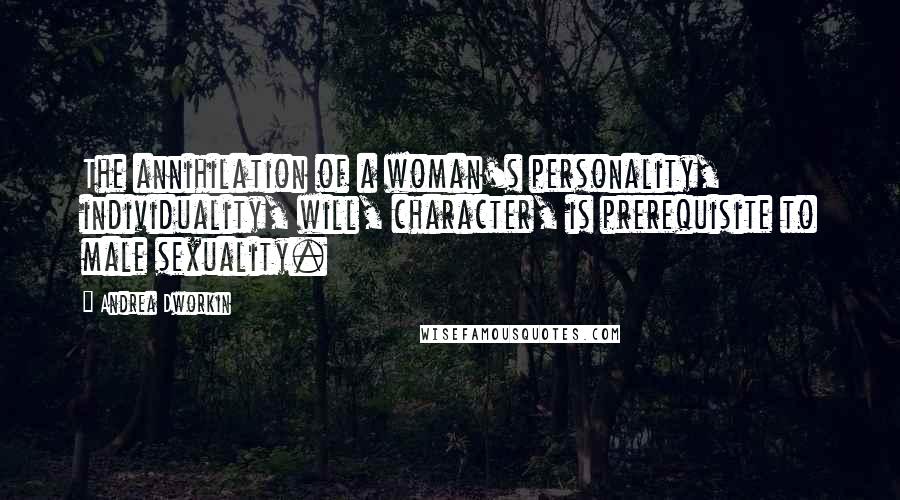 Andrea Dworkin Quotes: The annihilation of a woman's personality, individuality, will, character, is prerequisite to male sexuality.