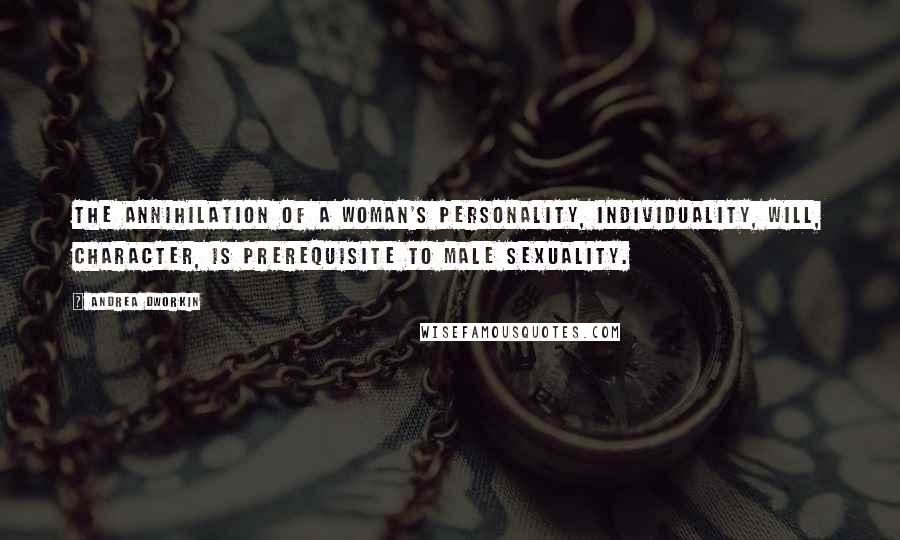 Andrea Dworkin Quotes: The annihilation of a woman's personality, individuality, will, character, is prerequisite to male sexuality.