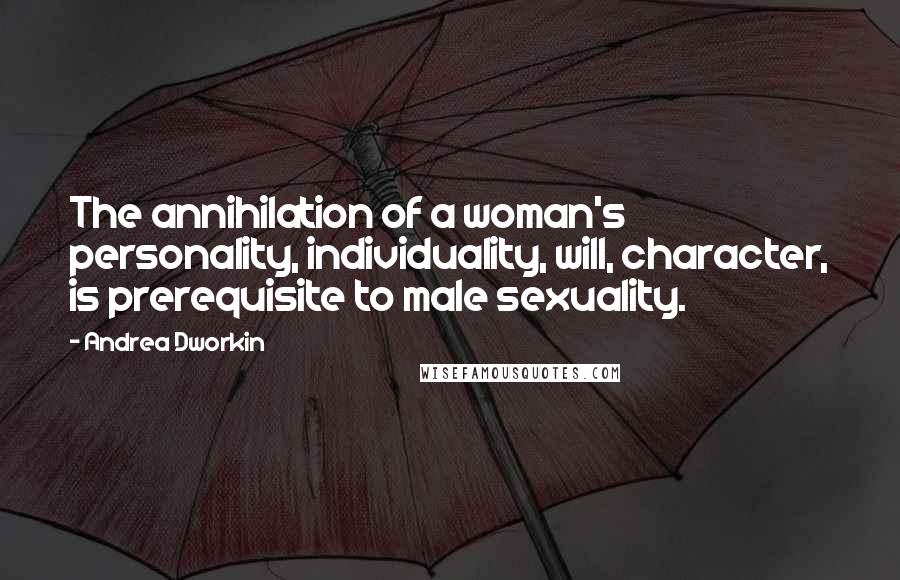 Andrea Dworkin Quotes: The annihilation of a woman's personality, individuality, will, character, is prerequisite to male sexuality.