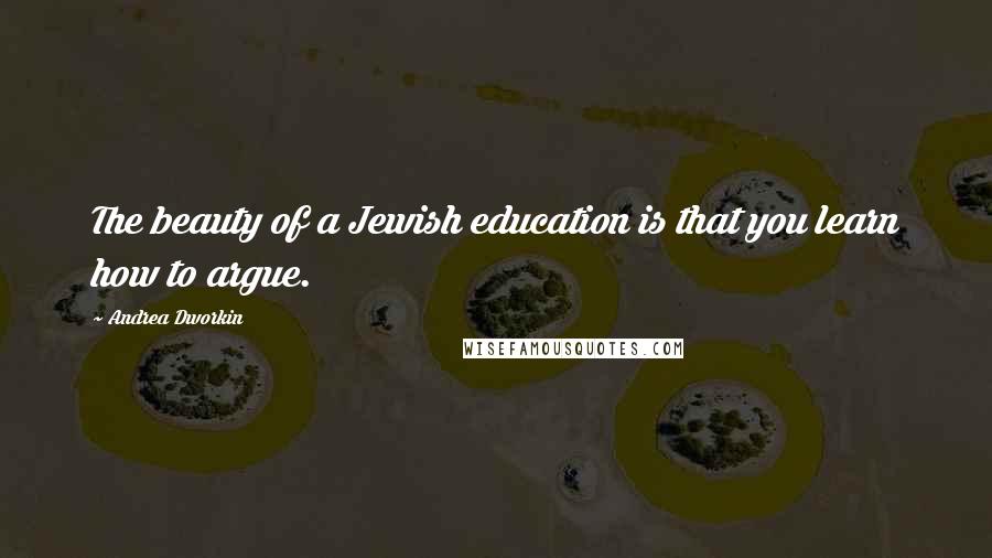 Andrea Dworkin Quotes: The beauty of a Jewish education is that you learn how to argue.