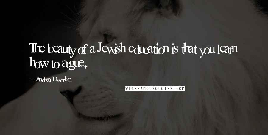 Andrea Dworkin Quotes: The beauty of a Jewish education is that you learn how to argue.