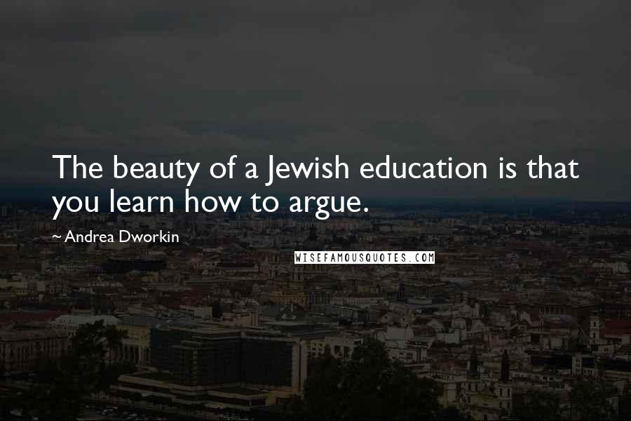 Andrea Dworkin Quotes: The beauty of a Jewish education is that you learn how to argue.