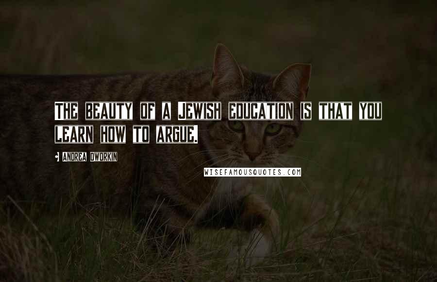 Andrea Dworkin Quotes: The beauty of a Jewish education is that you learn how to argue.