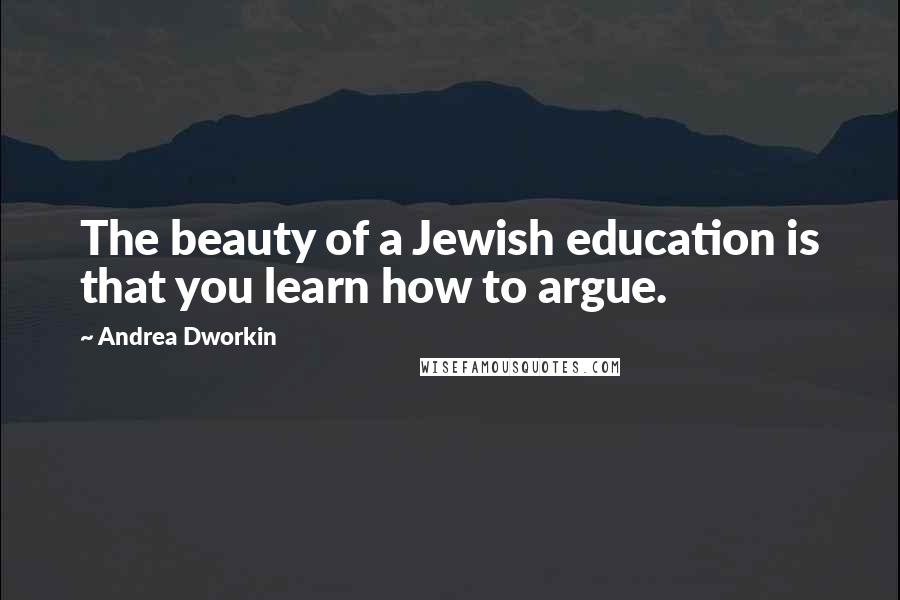 Andrea Dworkin Quotes: The beauty of a Jewish education is that you learn how to argue.