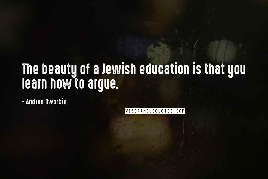 Andrea Dworkin Quotes: The beauty of a Jewish education is that you learn how to argue.