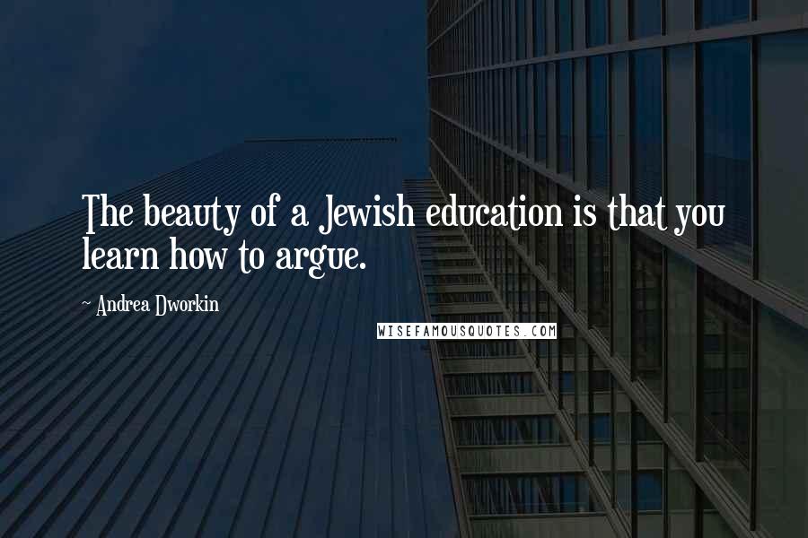 Andrea Dworkin Quotes: The beauty of a Jewish education is that you learn how to argue.