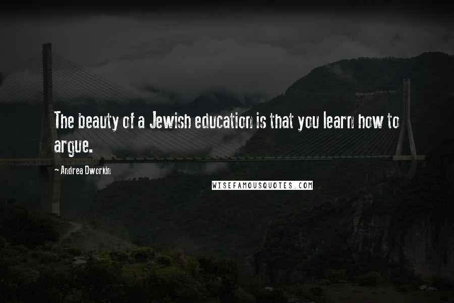 Andrea Dworkin Quotes: The beauty of a Jewish education is that you learn how to argue.