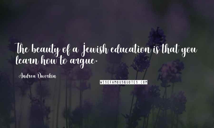 Andrea Dworkin Quotes: The beauty of a Jewish education is that you learn how to argue.