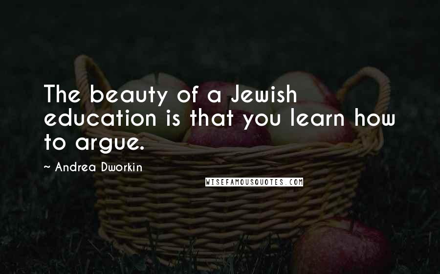 Andrea Dworkin Quotes: The beauty of a Jewish education is that you learn how to argue.