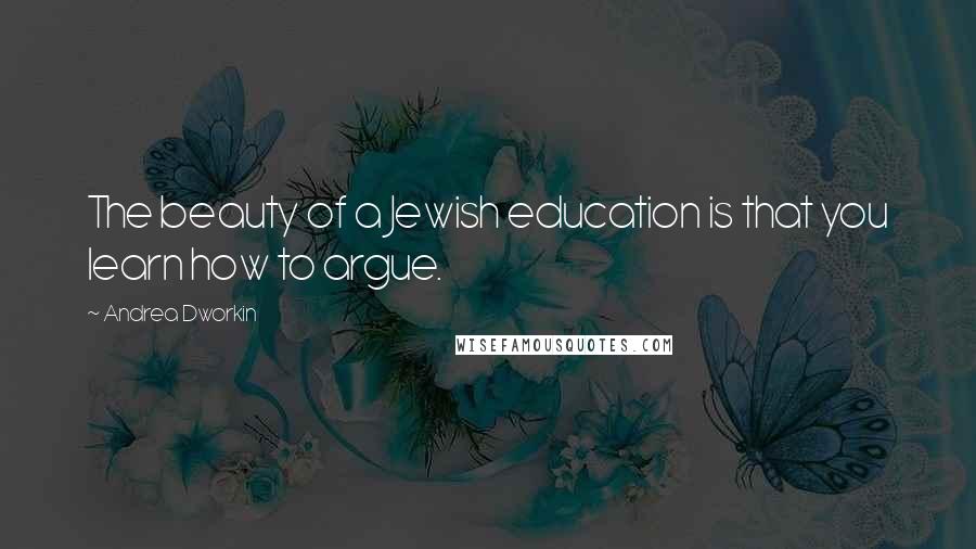 Andrea Dworkin Quotes: The beauty of a Jewish education is that you learn how to argue.