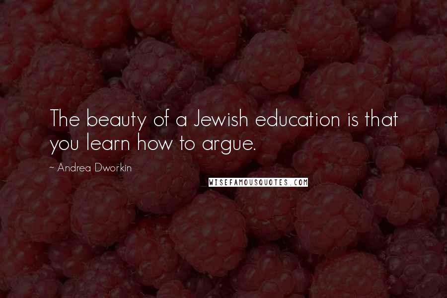 Andrea Dworkin Quotes: The beauty of a Jewish education is that you learn how to argue.