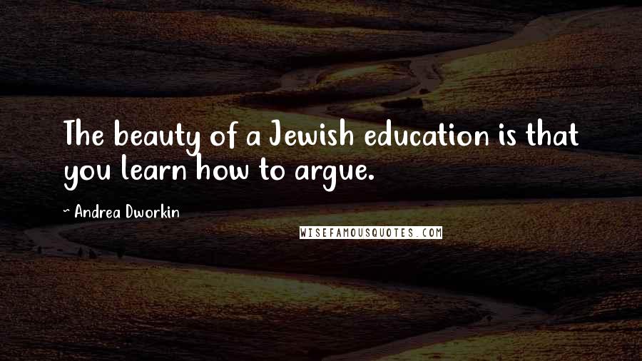 Andrea Dworkin Quotes: The beauty of a Jewish education is that you learn how to argue.