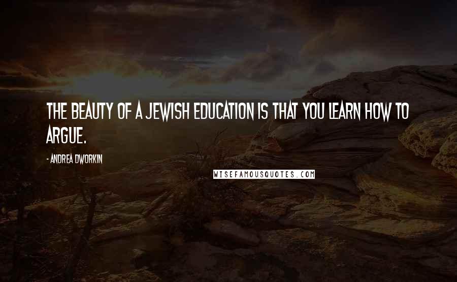 Andrea Dworkin Quotes: The beauty of a Jewish education is that you learn how to argue.